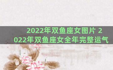 2022年双鱼座女图片 2022年双鱼座女全年完整运气